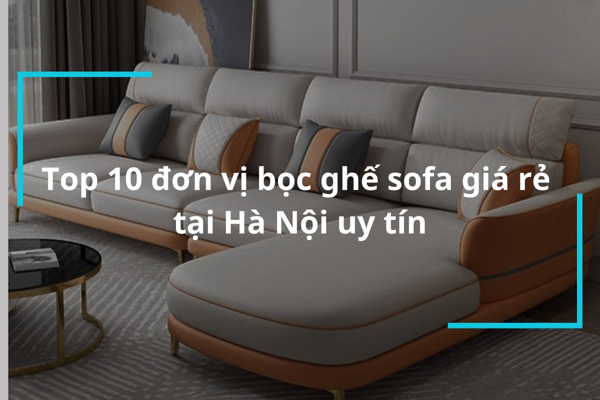 Top 10 địa chỉ bọc ghế sofa giá rẻ tại Hà Nội
